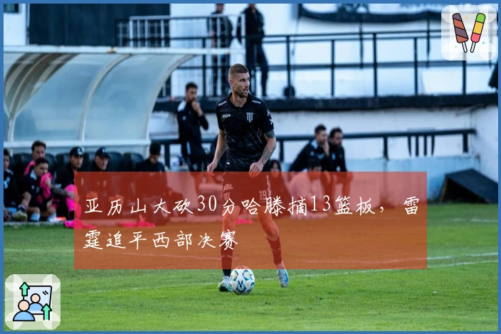 亚历山大砍30分哈滕摘13篮板，雷霆追平西部决赛