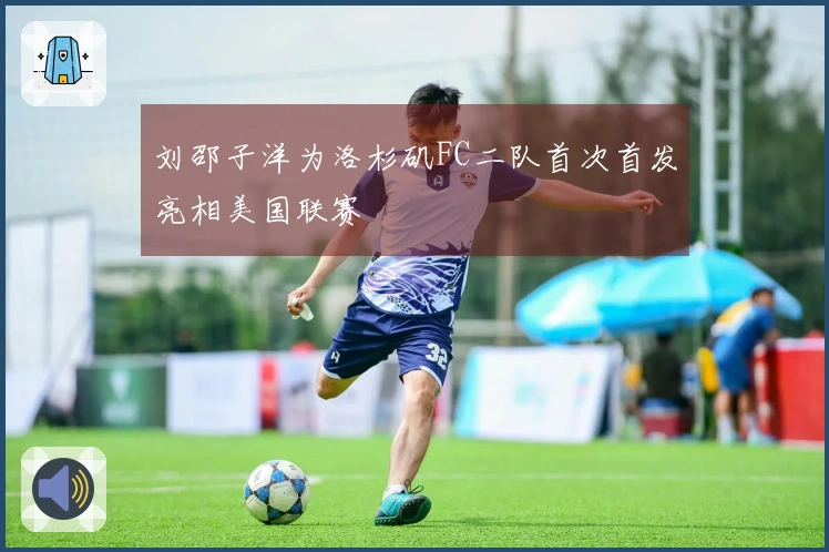 刘邵子洋为洛杉矶FC二队首次首发亮相美国联赛